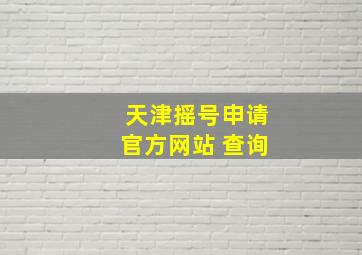 天津摇号申请官方网站 查询